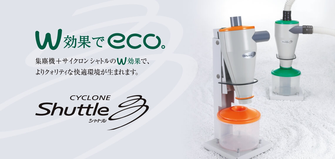 W効果でeco 集塵機+サイクロン シャトルのW効果で、よりクオリティな快適環境が生まれます。CYCLONE Shuttle