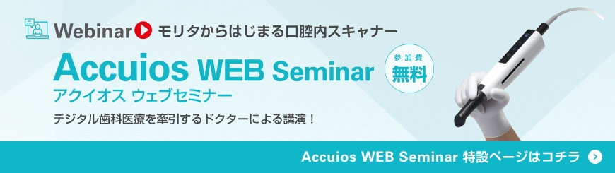 Webinar モリタからはじまる 口腔内スキャナー Accuios WEB Seminar デジタル歯科医療を牽引するドクターによる講演！[参加費無料]