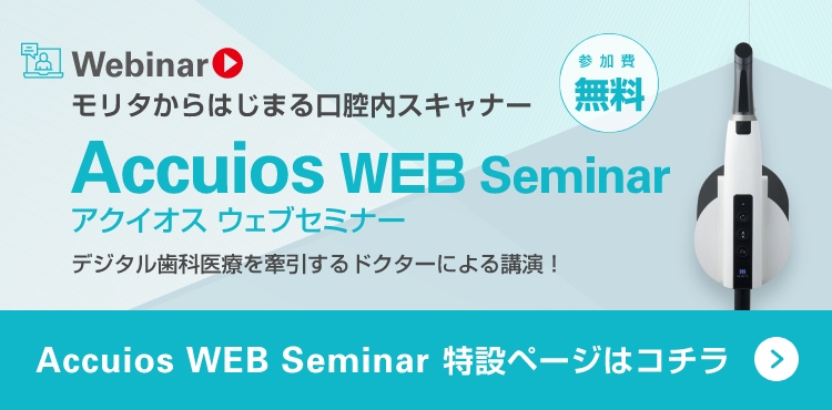 Webinar モリタからはじまる 口腔内スキャナー Accuios WEB Seminar デジタル歯科医療を牽引するドクターによる講演！[参加費無料]